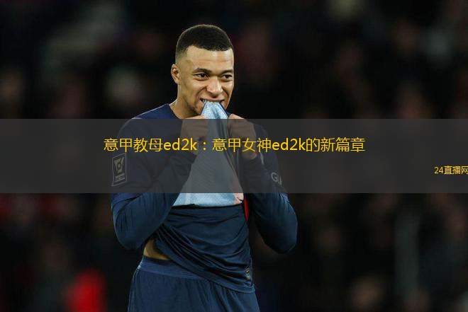 意甲教母ed2k：意甲女神ed2k的新篇章